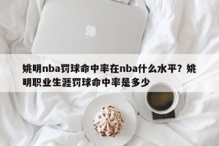 姚明nba罚球命中率在nba什么水平？姚明职业生涯罚球命中率是多少