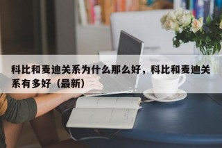 科比和麦迪关系为什么那么好，科比和麦迪关系有多好（最新）