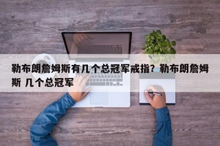 勒布朗詹姆斯有几个总冠军戒指？勒布朗詹姆斯 几个总冠军