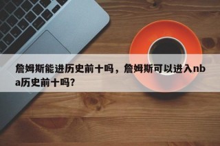 詹姆斯能进历史前十吗，詹姆斯可以进入nba历史前十吗？