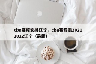 cba赛程安排辽宁，cba赛程表20212022辽宁（最新）