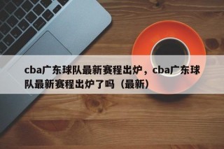 cba广东球队最新赛程出炉，cba广东球队最新赛程出炉了吗（最新）