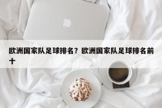 欧洲国家队足球排名？欧洲国家队足球排名前十