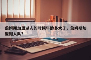 詹姆斯加盟湖人的时候年龄多大了，詹姆斯加盟湖人队？