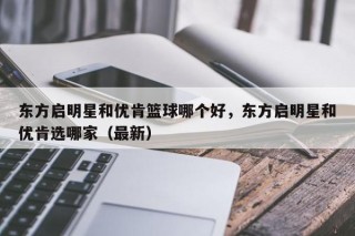 东方启明星和优肯篮球哪个好，东方启明星和优肯选哪家（最新）