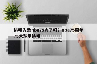 姚明入选nba75大了吗？nba75周年75大球星姚明