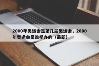 2000年奥运会是第几届奥运会，2000年奥运会是谁举办的（最新）