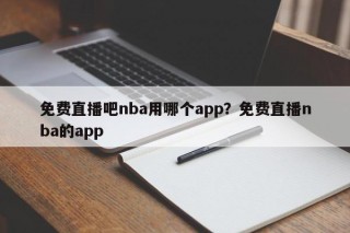 免费直播吧nba用哪个app？免费直播nba的app