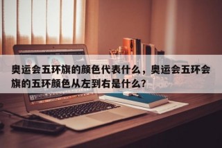 奥运会五环旗的颜色代表什么，奥运会五环会旗的五环颜色从左到右是什么？