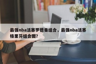 最强nba活塞罗德曼组合，最强nba活塞格里芬组合图？