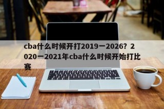 cba什么时候开打2019一2026？2020一2021年cba什么时候开始打比赛