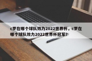 c罗在哪个球队效力2022世界杯，c罗在哪个球队效力2022世界杯冠军？