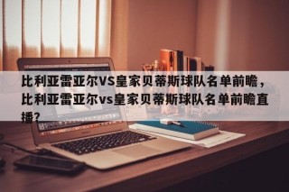 比利亚雷亚尔VS皇家贝蒂斯球队名单前瞻，比利亚雷亚尔vs皇家贝蒂斯球队名单前瞻直播？