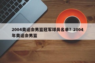 2004奥运会男篮冠军球员名单？2004年奥运会男篮