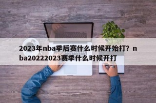 2023年nba季后赛什么时候开始打？nba20222023赛季什么时候开打