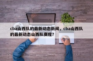 cba山西队的最新动态新闻，cba山西队的最新动态山西队赛程？