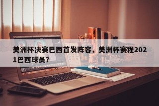 美洲杯决赛巴西首发阵容，美洲杯赛程2021巴西球员？
