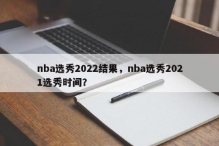 nba选秀2022结果，nba选秀2021选秀时间？
