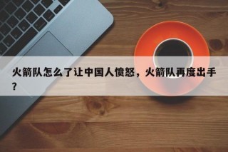 火箭队怎么了让中国人愤怒，火箭队再度出手？