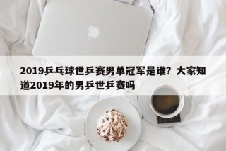 2019乒乓球世乒赛男单冠军是谁？大家知道2019年的男乒世乒赛吗