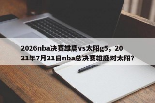 2026nba决赛雄鹿vs太阳g5，2021年7月21日nba总决赛雄鹿对太阳？