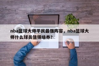 nba篮球大师平民最强阵容，nba篮球大师什么球员值得培养？