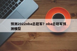 预测2022nba总冠军？nba总冠军预测模型