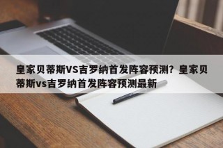 皇家贝蒂斯VS吉罗纳首发阵容预测？皇家贝蒂斯vs吉罗纳首发阵容预测最新
