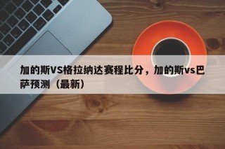 加的斯VS格拉纳达赛程比分，加的斯vs巴萨预测（最新）