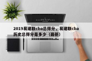 2019易建联cba总得分，易建联cba历史总得分是多少（最新）