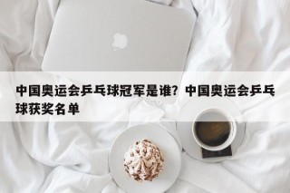 中国奥运会乒乓球冠军是谁？中国奥运会乒乓球获奖名单