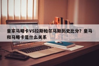 皇家马略卡VS拉斯帕尔马斯历史比分？皇马和马略卡是什么关系