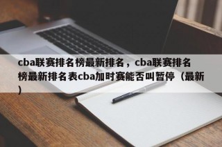 cba联赛排名榜最新排名，cba联赛排名榜最新排名表cba加时赛能否叫暂停（最新）