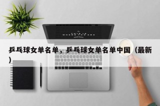 乒乓球女单名单，乒乓球女单名单中国（最新）