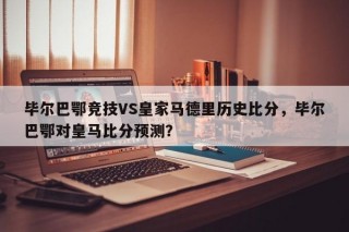 毕尔巴鄂竞技VS皇家马德里历史比分，毕尔巴鄂对皇马比分预测？