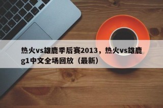 热火vs雄鹿季后赛2013，热火vs雄鹿g1中文全场回放（最新）