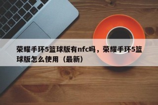 荣耀手环5篮球版有nfc吗，荣耀手环5篮球版怎么使用（最新）