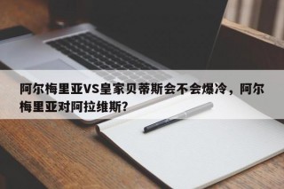 阿尔梅里亚VS皇家贝蒂斯会不会爆冷，阿尔梅里亚对阿拉维斯？