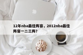 12年nba最佳阵容，2012nba最佳阵容一二三阵？