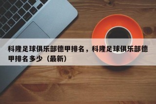 科隆足球俱乐部德甲排名，科隆足球俱乐部德甲排名多少（最新）