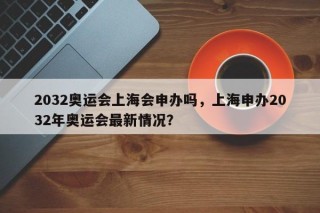 2032奥运会上海会申办吗，上海申办2032年奥运会最新情况？
