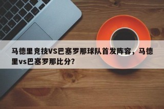 马德里竞技VS巴塞罗那球队首发阵容，马德里vs巴塞罗那比分？