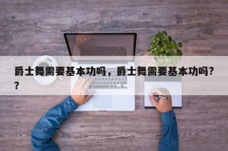 爵士舞需要基本功吗，爵士舞需要基本功吗?？