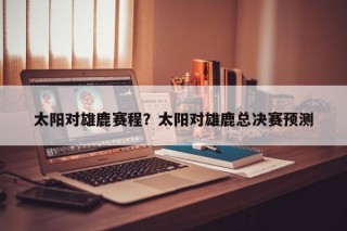 太阳对雄鹿赛程？太阳对雄鹿总决赛预测