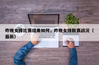 昨晚女排比赛结果如何，昨晚女排联赛战况（最新）