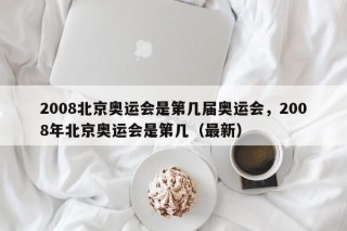 2008北京奥运会是第几届奥运会，2008年北京奥运会是第几（最新）