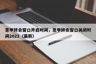 意甲转会窗口开启时间，意甲转会窗口关闭时间2021（最新）