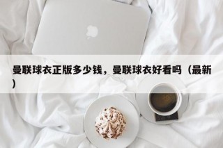 曼联球衣正版多少钱，曼联球衣好看吗（最新）
