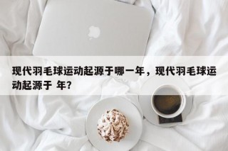 现代羽毛球运动起源于哪一年，现代羽毛球运动起源于 年？