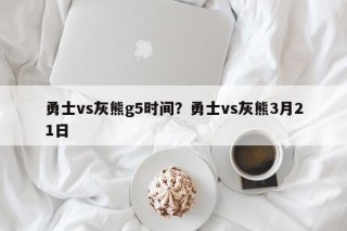 勇士vs灰熊g5时间？勇士vs灰熊3月21日